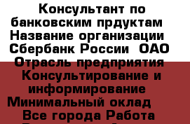 Консультант по банковским прдуктам › Название организации ­ Сбербанк России, ОАО › Отрасль предприятия ­ Консультирование и информирование › Минимальный оклад ­ 1 - Все города Работа » Вакансии   . Адыгея респ.,Адыгейск г.